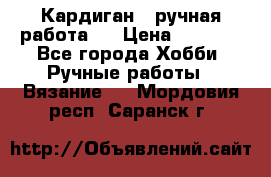 Кардиган ( ручная работа)  › Цена ­ 5 600 - Все города Хобби. Ручные работы » Вязание   . Мордовия респ.,Саранск г.